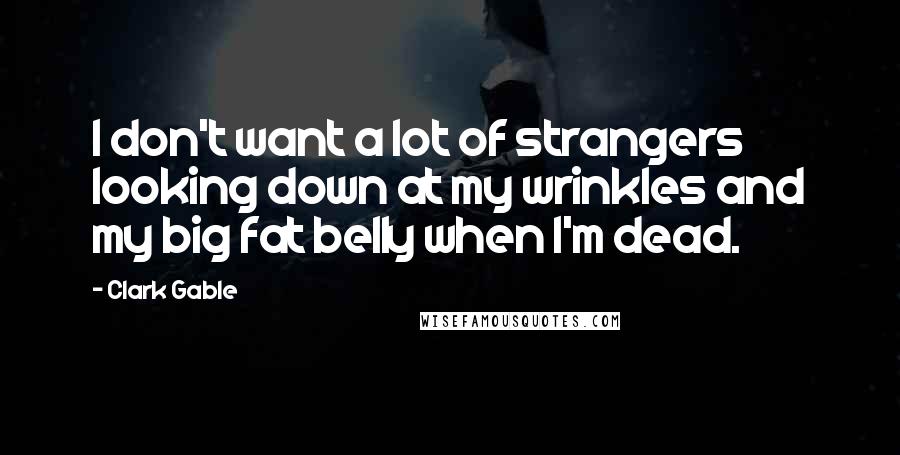 Clark Gable quotes: I don't want a lot of strangers looking down at my wrinkles and my big fat belly when I'm dead.