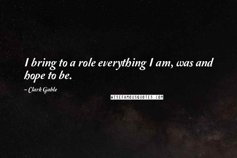Clark Gable quotes: I bring to a role everything I am, was and hope to be.