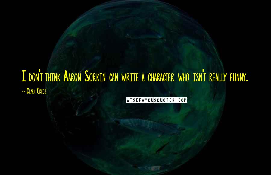 Clark Gregg quotes: I don't think Aaron Sorkin can write a character who isn't really funny.