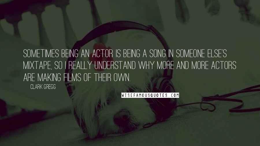 Clark Gregg quotes: Sometimes being an actor is being a song in someone else's mixtape, so I really understand why more and more actors are making films of their own.