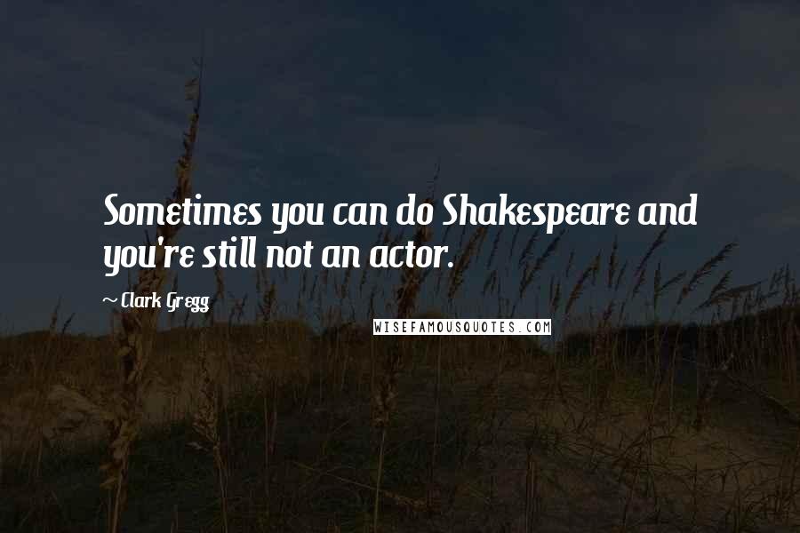 Clark Gregg quotes: Sometimes you can do Shakespeare and you're still not an actor.