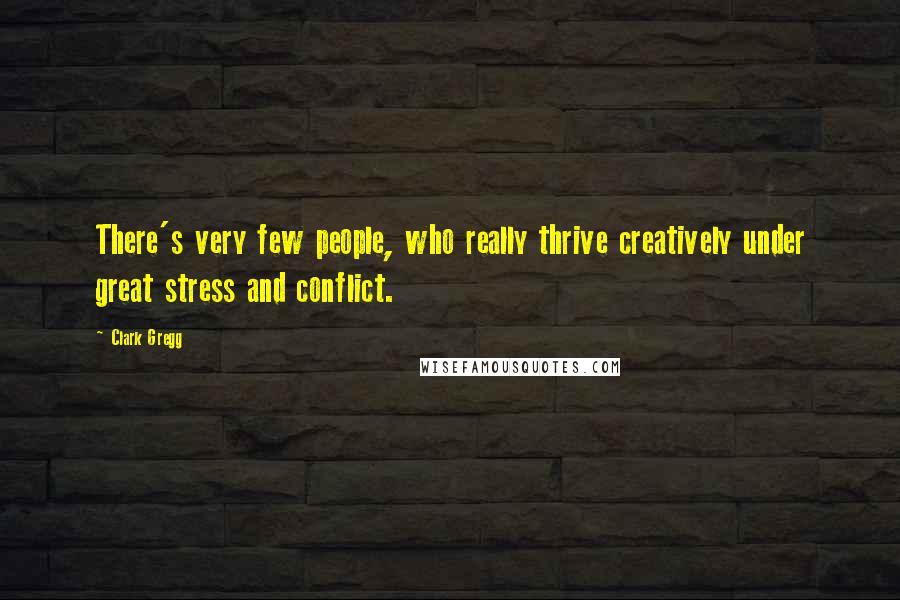 Clark Gregg quotes: There's very few people, who really thrive creatively under great stress and conflict.