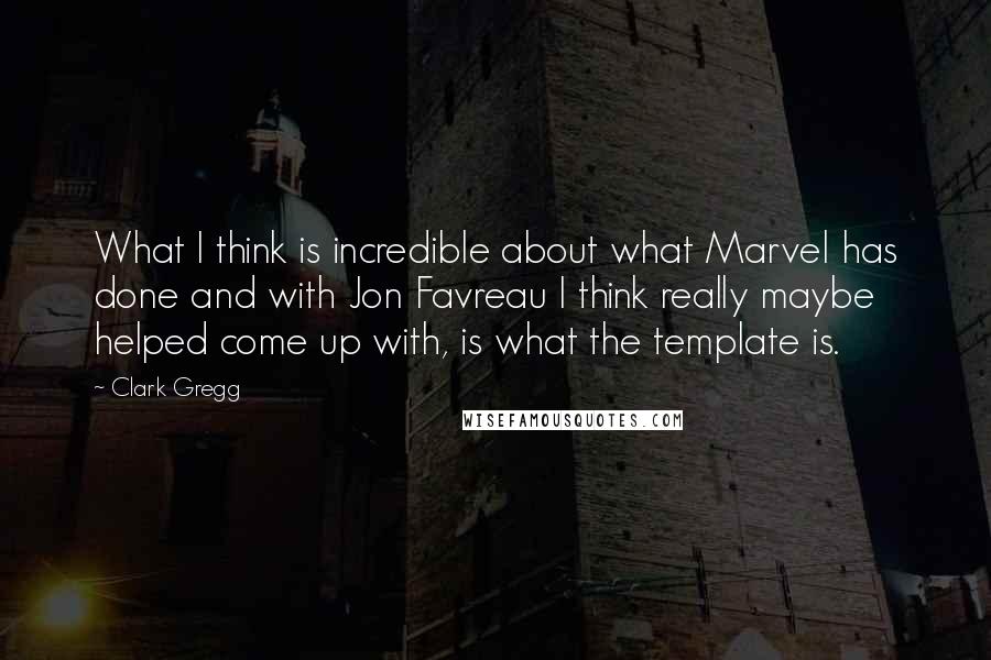 Clark Gregg quotes: What I think is incredible about what Marvel has done and with Jon Favreau I think really maybe helped come up with, is what the template is.