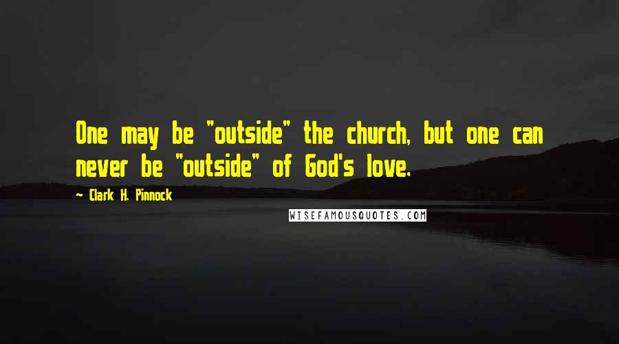 Clark H. Pinnock quotes: One may be "outside" the church, but one can never be "outside" of God's love.
