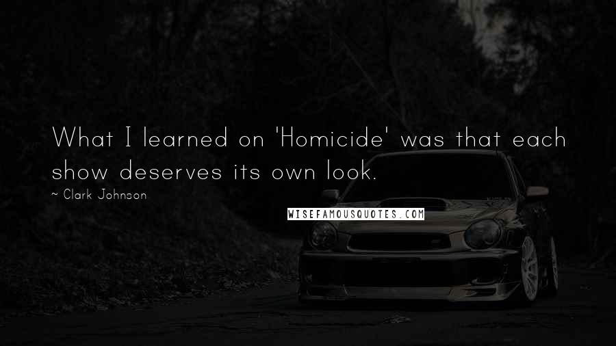 Clark Johnson quotes: What I learned on 'Homicide' was that each show deserves its own look. Clark Johnson quotes: What I learned on 'Homicide' was that each show deserves its own look.