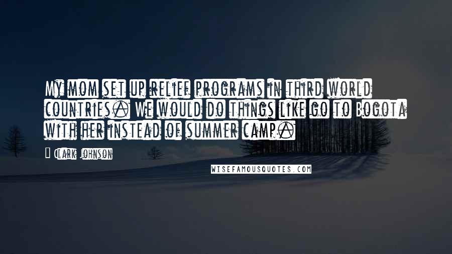 Clark Johnson quotes: My mom set up relief programs in third world countries. We would do things like go to Bogota with her instead of summer camp.