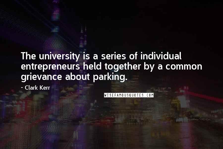 Clark Kerr quotes: The university is a series of individual entrepreneurs held together by a common grievance about parking.