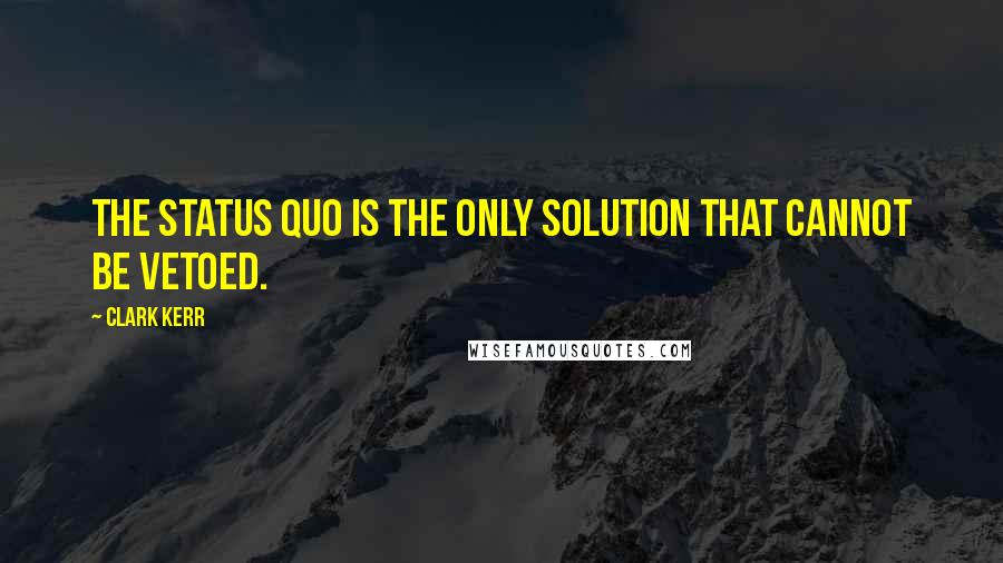 Clark Kerr quotes: The status quo is the only solution that cannot be vetoed.