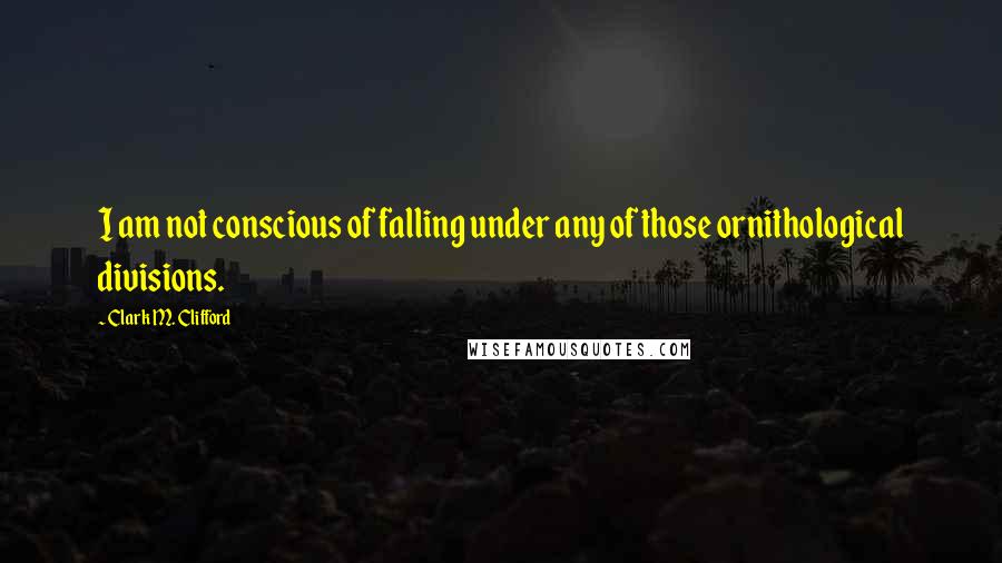 Clark M. Clifford quotes: I am not conscious of falling under any of those ornithological divisions.