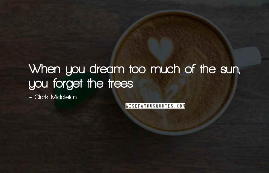 Clark Middleton quotes: When you dream too much of the sun, you forget the trees.