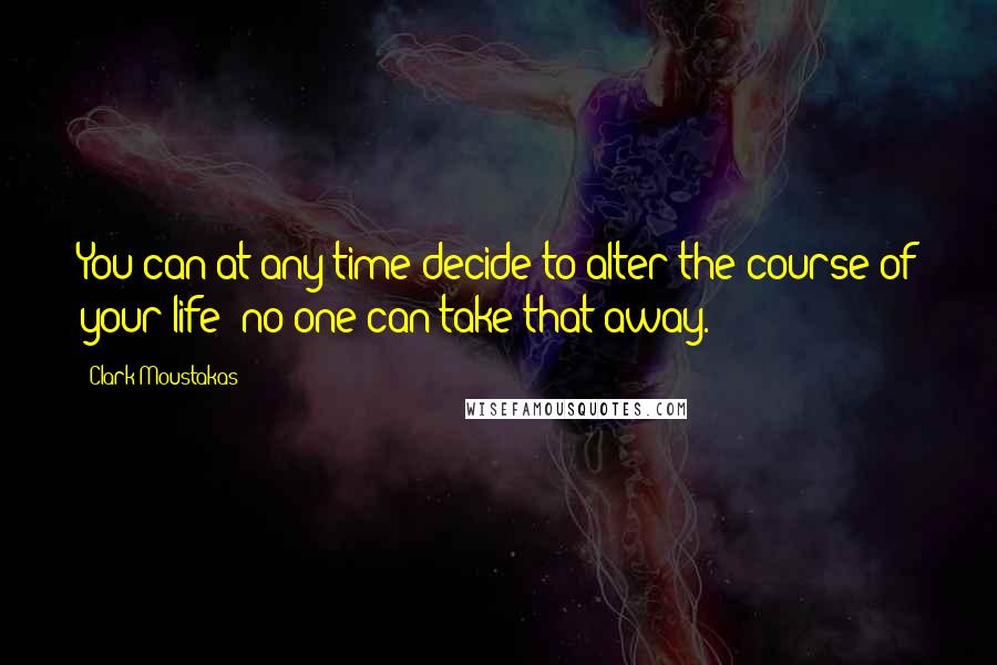 Clark Moustakas quotes: You can at any time decide to alter the course of your life; no one can take that away.