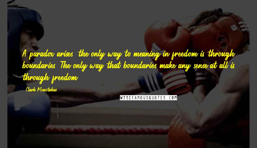 Clark Moustakas quotes: A paradox arises: the only way to meaning in freedom is through boundaries. The only way that boundaries make any sense at all is through freedom. Clark Moustakas quotes: A paradox arises: the only way to meaning in freedom is through boundaries. The only way that boundaries make any sense at all is through freedom.