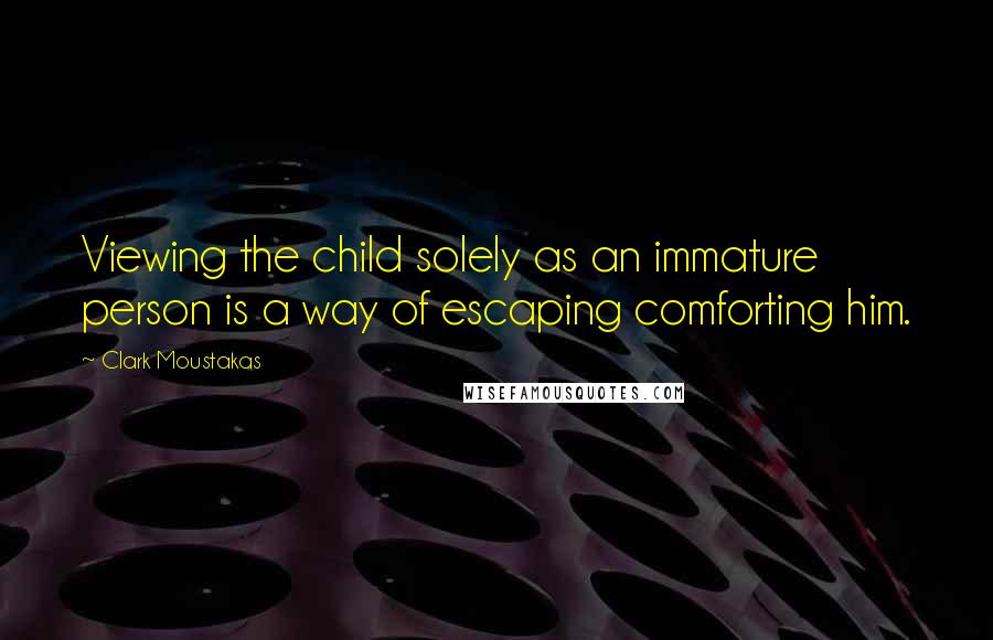 Clark Moustakas quotes: Viewing the child solely as an immature person is a way of escaping comforting him.