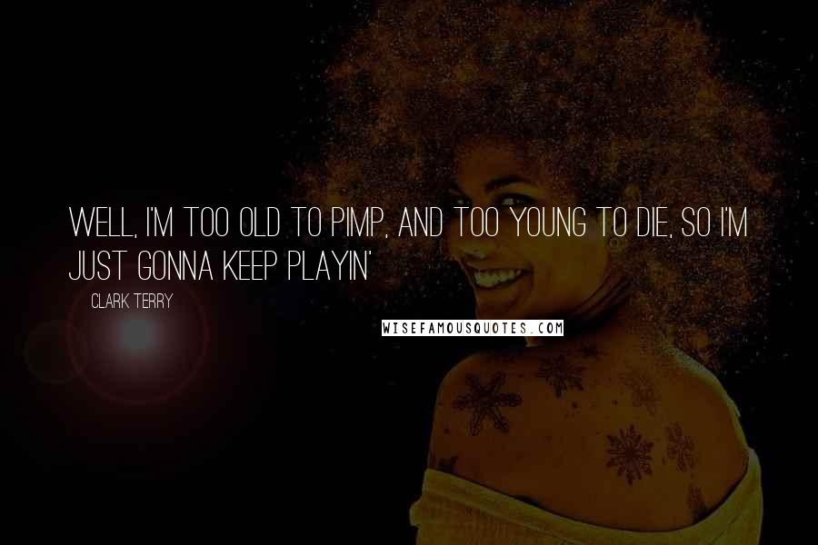 Clark Terry quotes: Well, I'm too old to pimp, and too young to die, so I'm just gonna keep playin' Clark Terry quotes: Well, I'm too old to pimp, and too young to die, so I'm just gonna keep playin'