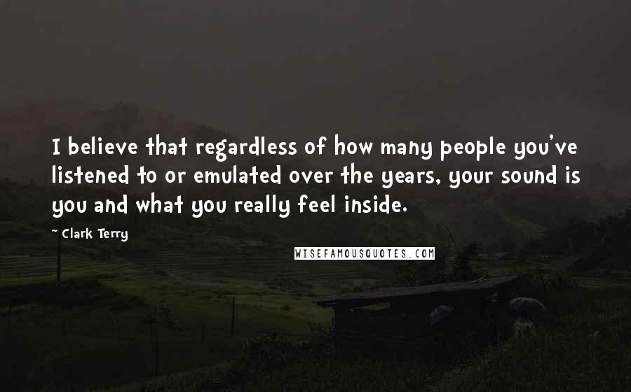 Clark Terry quotes: I believe that regardless of how many people you've listened to or emulated over the years, your sound is you and what you really feel inside. Clark Terry quotes: I believe that regardless of how many people you've listened to or emulated over the years, your sound is you and what you really feel inside.