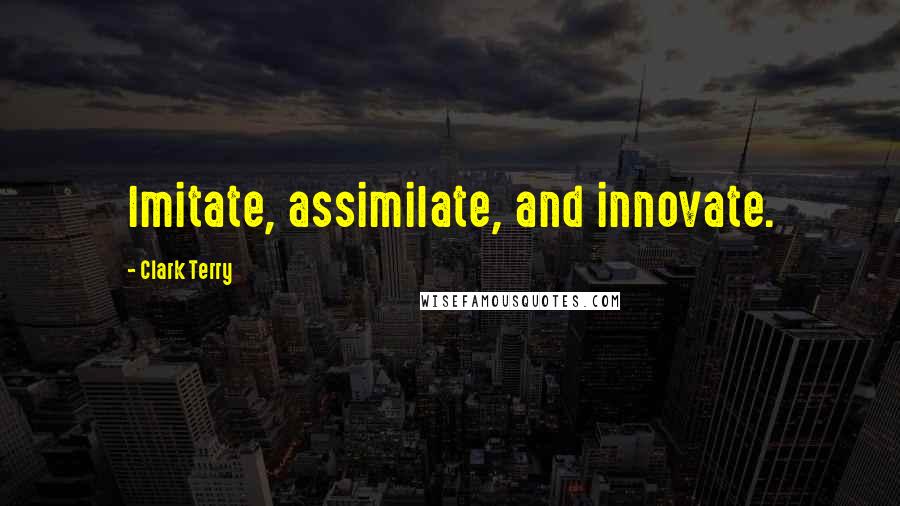 Clark Terry quotes: Imitate, assimilate, and innovate.