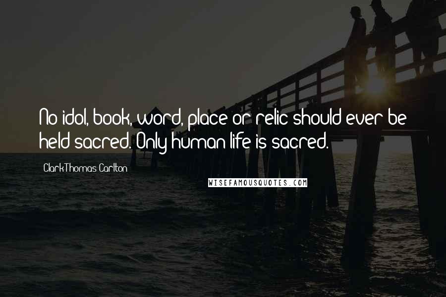 Clark Thomas Carlton quotes: No idol, book, word, place or relic should ever be held sacred. Only human life is sacred.