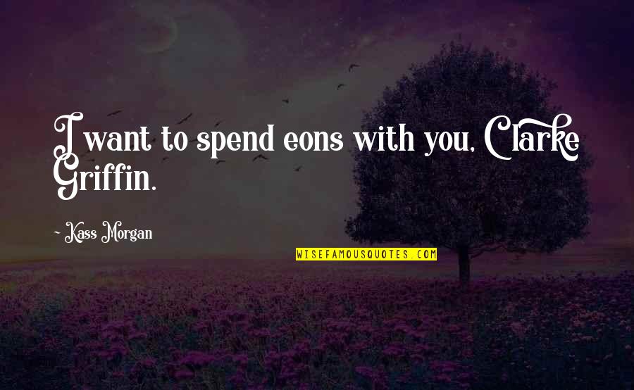 Clarke Griffin Best Quotes By Kass Morgan: I want to spend eons with you, Clarke