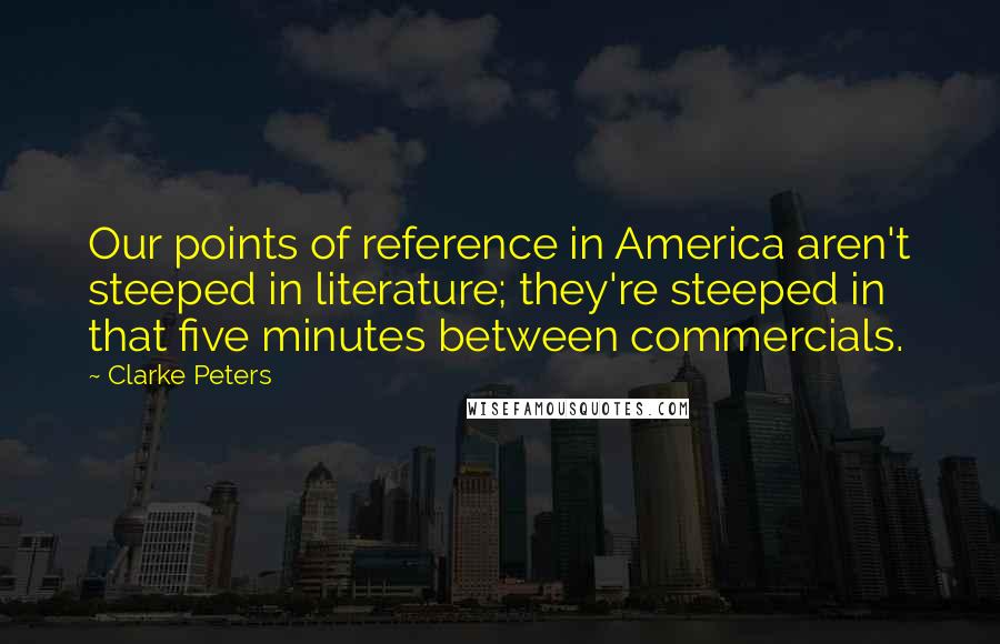 Clarke Peters quotes: Our points of reference in America aren't steeped in literature; they're steeped in that five minutes between commercials.