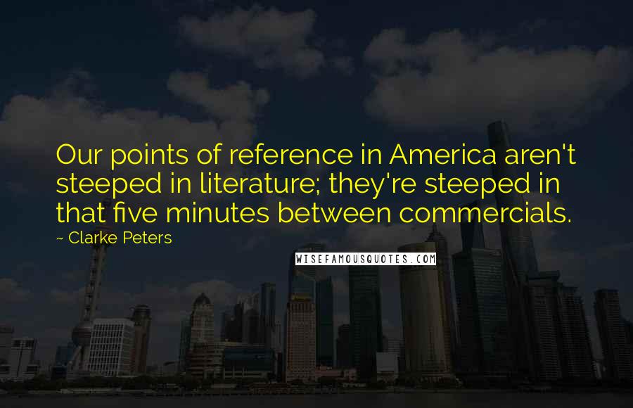 Clarke Peters quotes: Our points of reference in America aren't steeped in literature; they're steeped in that five minutes between commercials. Clarke Peters quotes: Our points of reference in America aren't steeped in literature; they're steeped in that five minutes between commercials.