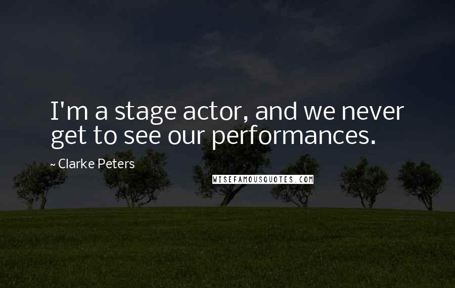 Clarke Peters quotes: I'm a stage actor, and we never get to see our performances.