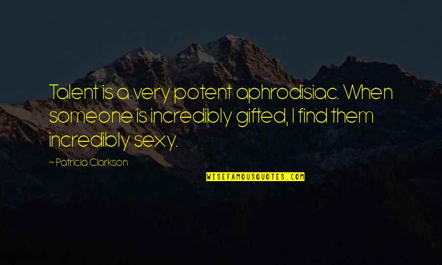 Clarkson Quotes By Patricia Clarkson: Talent is a very potent aphrodisiac. When someone
