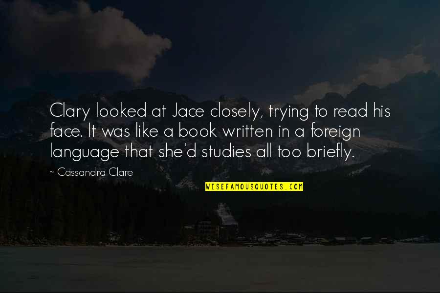 Clary Quotes By Cassandra Clare: Clary looked at Jace closely, trying to read