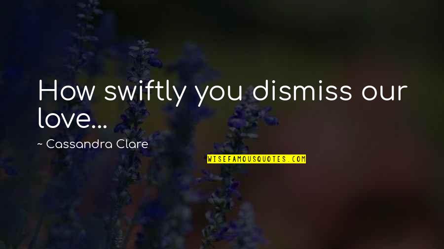 Clary's Quotes By Cassandra Clare: How swiftly you dismiss our love...