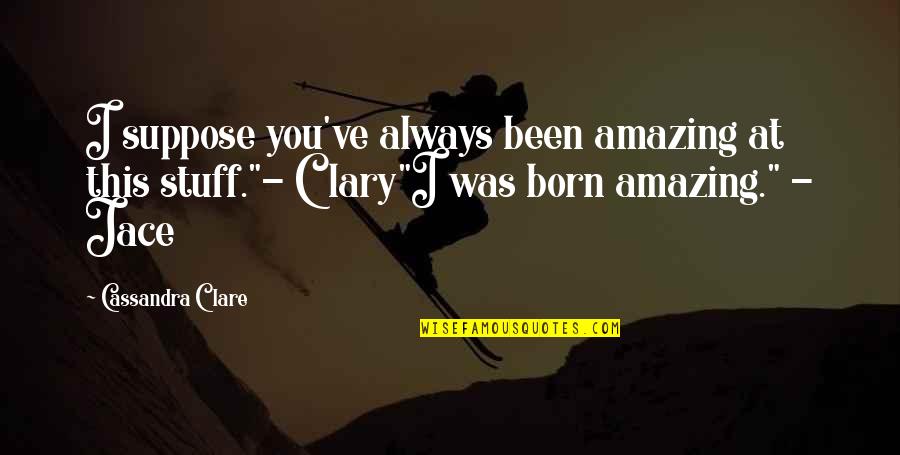 Clary's Quotes By Cassandra Clare: I suppose you've always been amazing at this