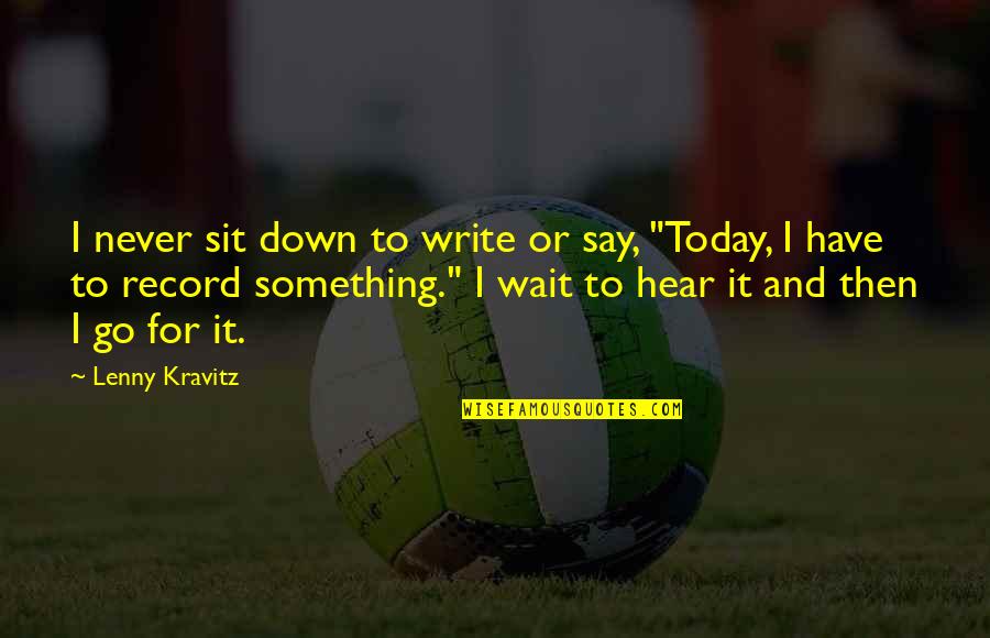 Claryty Quotes By Lenny Kravitz: I never sit down to write or say, Claryty Quotes By Lenny Kravitz: I never sit down to write or say,