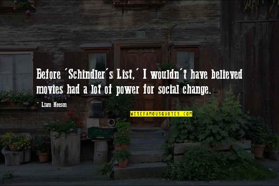Clasicismo Quotes By Liam Neeson: Before 'Schindler's List,' I wouldn't have believed movies Clasicismo Quotes By Liam Neeson: Before 'Schindler's List,' I wouldn't have believed movies