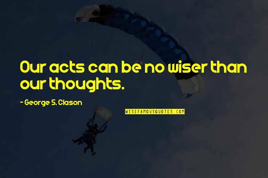 Clason Quotes By George S. Clason: Our acts can be no wiser than our Clason Quotes By George S. Clason: Our acts can be no wiser than our