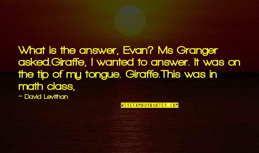 Class Of Quotes By David Levithan: What is the answer, Evan? Ms Granger asked.Giraffe,