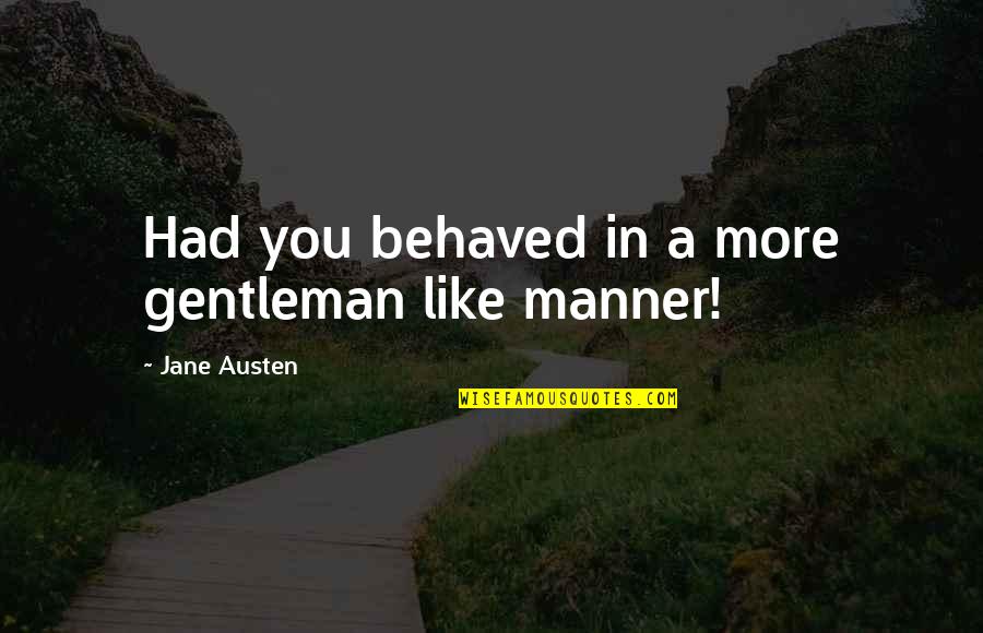 Classic Quotes By Jane Austen: Had you behaved in a more gentleman like