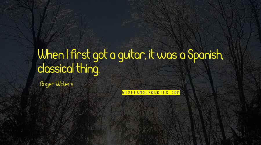 Classical Guitar Quotes By Roger Waters: When I first got a guitar, it was