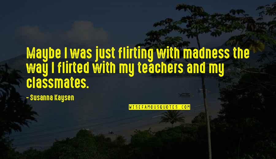 Classmates And Teachers Quotes By Susanna Kaysen: Maybe I was just flirting with madness the