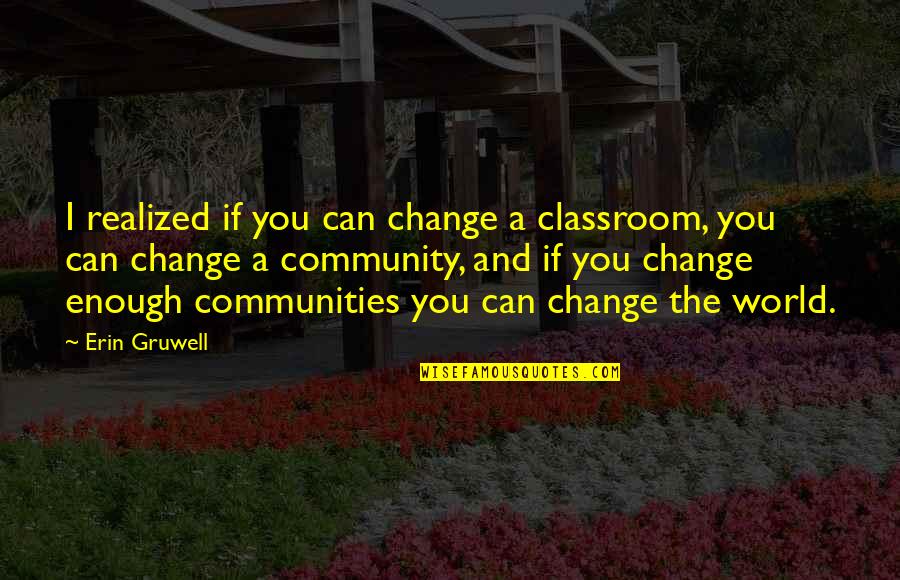 Classroom Community Quotes By Erin Gruwell: I realized if you can change a classroom,