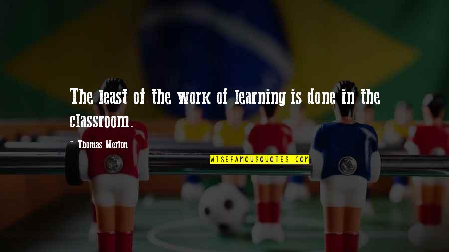 Classroom Learning Quotes By Thomas Merton: The least of the work of learning is