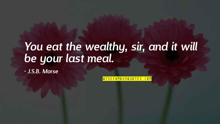 Class's Quotes By J.S.B. Morse: You eat the wealthy, sir, and it will