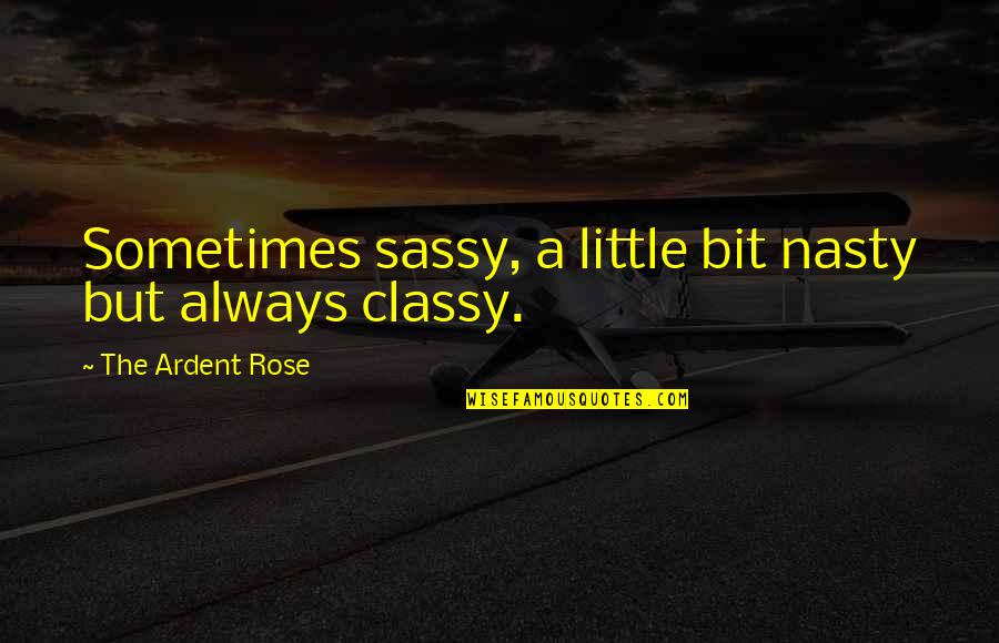 Classy But Sassy Quotes By The Ardent Rose: Sometimes sassy, a little bit nasty but always