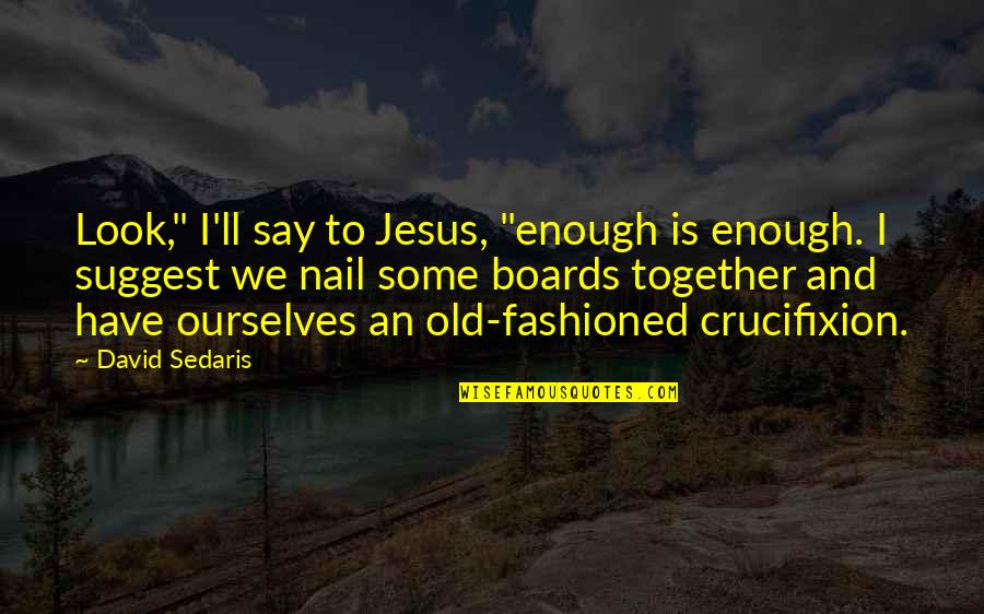 Classy Lady Quotes By David Sedaris: Look," I'll say to Jesus, "enough is enough.