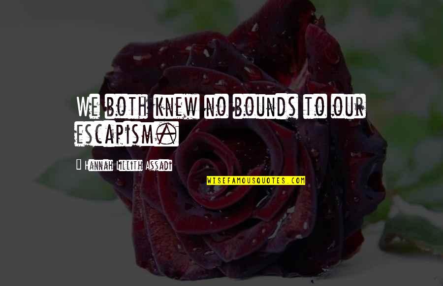Clatters Quotes By Hannah Lillith Assadi: We both knew no bounds to our escapism. Clatters Quotes By Hannah Lillith Assadi: We both knew no bounds to our escapism.