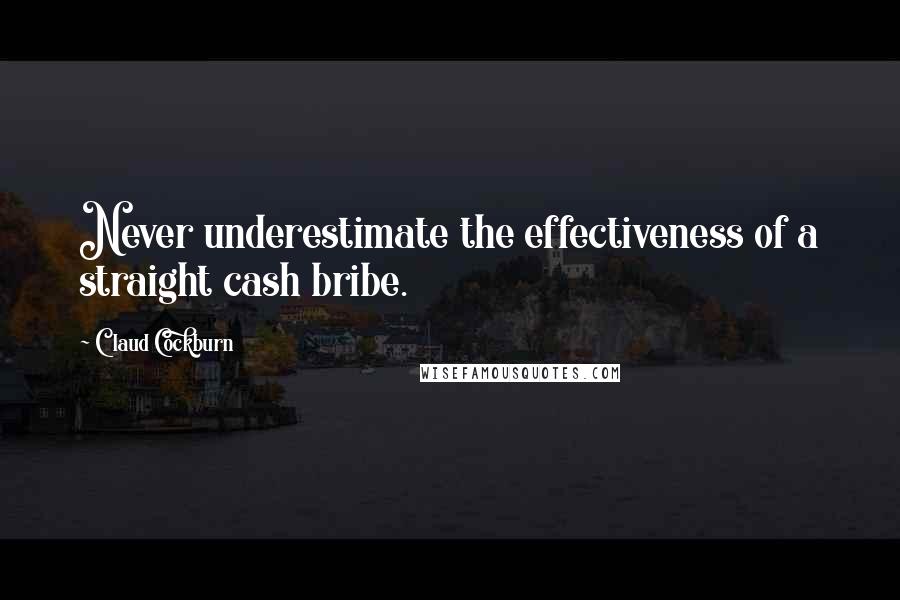 Claud Cockburn quotes: Never underestimate the effectiveness of a straight cash bribe.