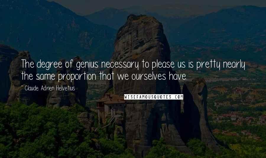 Claude Adrien Helvetius quotes: The degree of genius necessary to please us is pretty nearly the same proportion that we ourselves have.