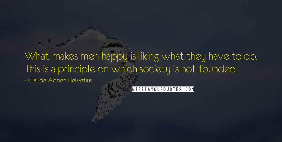 Claude Adrien Helvetius quotes: What makes men happy is liking what they have to do. This is a principle on which society is not founded