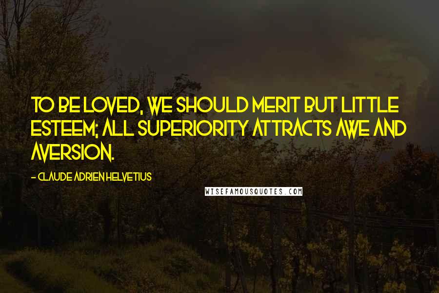 Claude Adrien Helvetius quotes: To be loved, we should merit but little esteem; all superiority attracts awe and aversion.