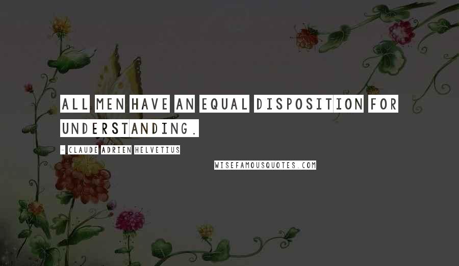 Claude Adrien Helvetius quotes: All men have an equal disposition for understanding.