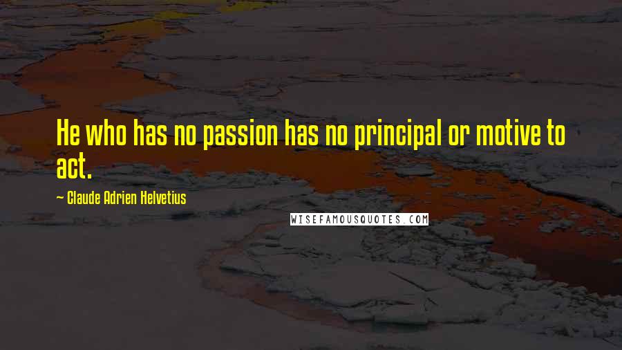 Claude Adrien Helvetius quotes: He who has no passion has no principal or motive to act.
