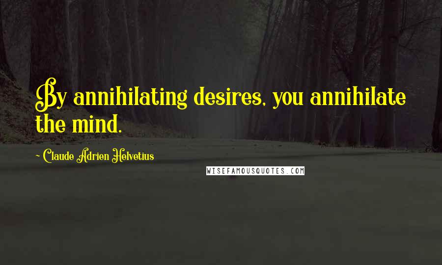 Claude Adrien Helvetius quotes: By annihilating desires, you annihilate the mind.