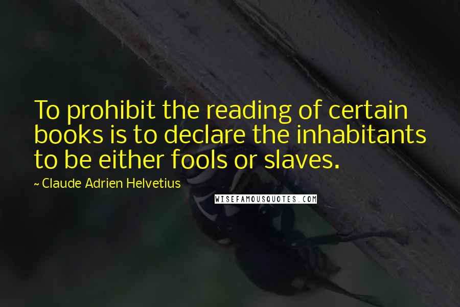Claude Adrien Helvetius quotes: To prohibit the reading of certain books is to declare the inhabitants to be either fools or slaves.